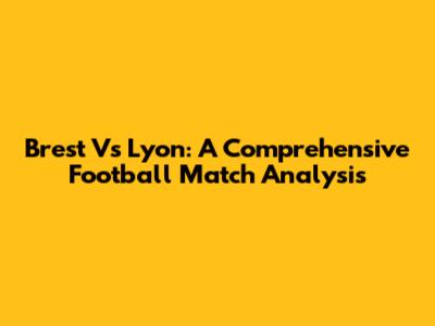 Brest Vs Lyon: A Comprehensive Football Match Analysis