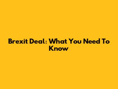 Brexit Deal: What You Need To Know