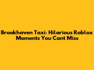 Brookhaven Taxi: Hilarious Roblox Moments You Can't Miss