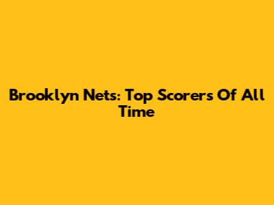 Brooklyn Nets: Top Scorers Of All Time
