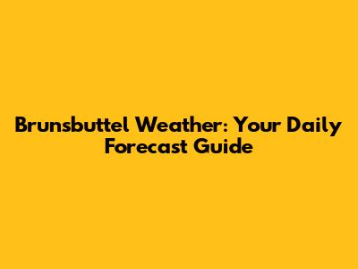 Brunsbuttel Weather: Your Daily Forecast Guide