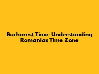 Bucharest Time: Understanding Romania's Time Zone