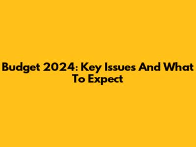 Budget 2024: Key Issues And What To Expect