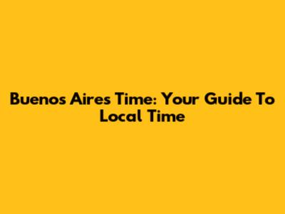 Buenos Aires Time: Your Guide To Local Time