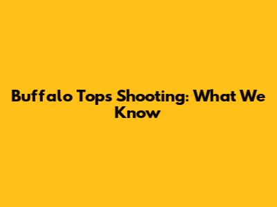 Buffalo Tops Shooting: What We Know