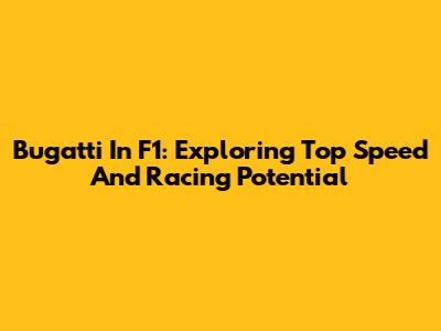 Bugatti In F1: Exploring Top Speed And Racing Potential