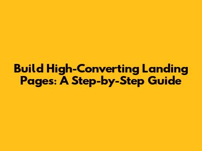 Build High-Converting Landing Pages: A Step-by-Step Guide