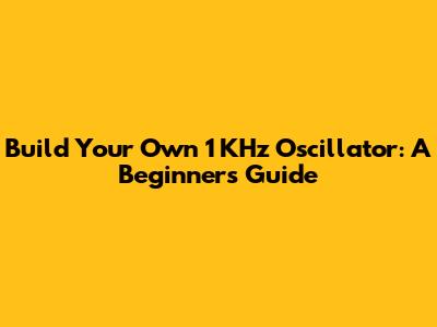 Build Your Own 1 KHz Oscillator: A Beginner's Guide