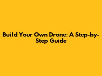 Build Your Own Drone: A Step-by-Step Guide