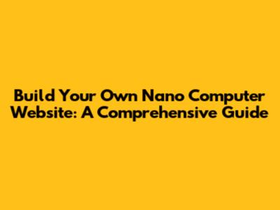 Build Your Own Nano Computer Website: A Comprehensive Guide
