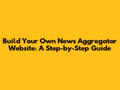 Build Your Own News Aggregator Website: A Step-by-Step Guide