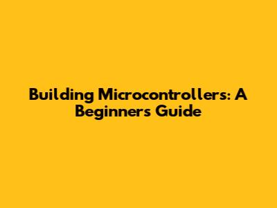Building Microcontrollers: A Beginner's Guide