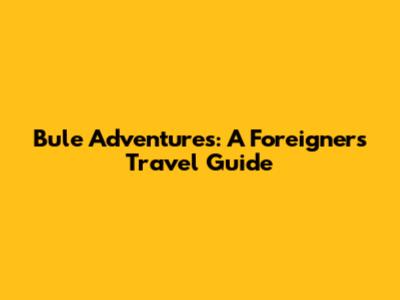 Bule Adventures: A Foreigner's Travel Guide