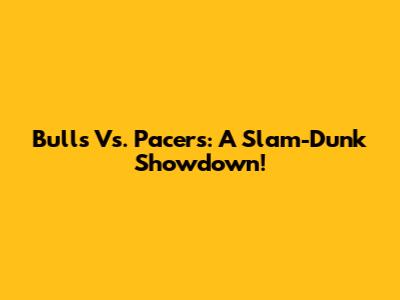 Bulls Vs. Pacers: A Slam-Dunk Showdown!
