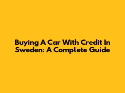 Buying A Car With Credit In Sweden: A Complete Guide