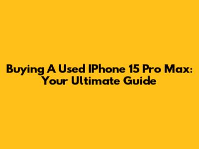 Buying A Used IPhone 15 Pro Max: Your Ultimate Guide