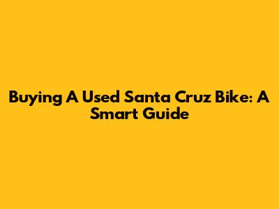 Buying A Used Santa Cruz Bike: A Smart Guide