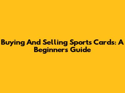 Buying And Selling Sports Cards: A Beginner's Guide