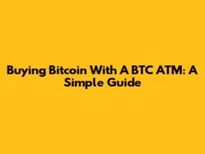 Buying Bitcoin With A BTC ATM: A Simple Guide