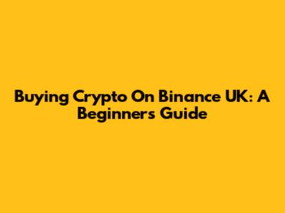 Buying Crypto On Binance UK: A Beginner's Guide