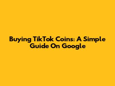 Buying TikTok Coins: A Simple Guide On Google