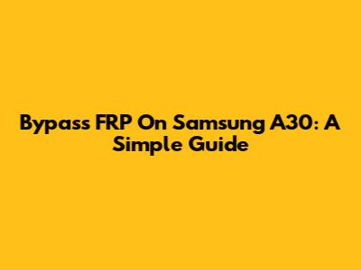 Bypass FRP On Samsung A30: A Simple Guide