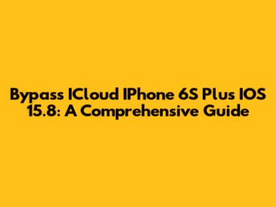 Bypass ICloud IPhone 6S Plus IOS 15.8: A Comprehensive Guide