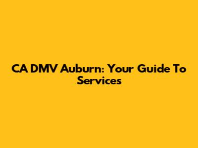 CA DMV Auburn: Your Guide To Services