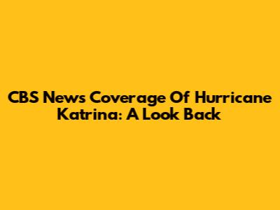 CBS News' Coverage Of Hurricane Katrina: A Look Back