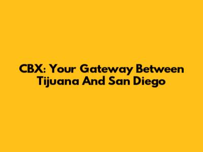CBX: Your Gateway Between Tijuana And San Diego