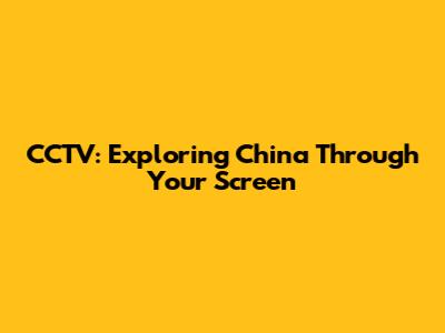 CCTV: Exploring China Through Your Screen