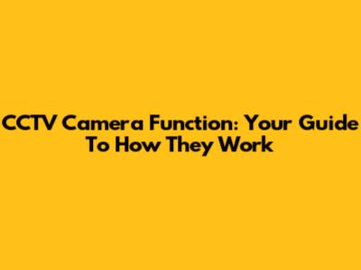 CCTV Camera Function: Your Guide To How They Work