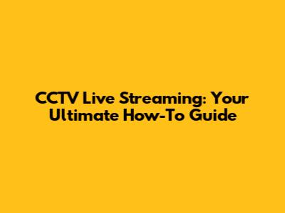 CCTV Live Streaming: Your Ultimate How-To Guide