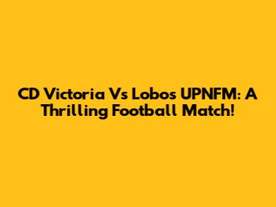CD Victoria Vs Lobos UPNFM: A Thrilling Football Match!