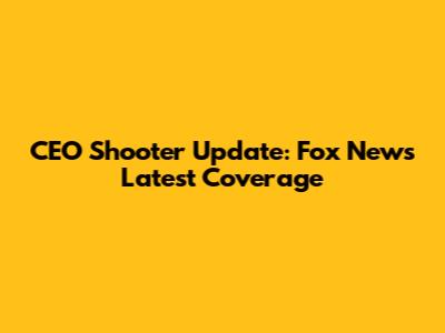 CEO Shooter Update: Fox News Latest Coverage