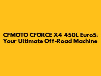 CFMOTO CFORCE X4 450L Euro5: Your Ultimate Off-Road Machine