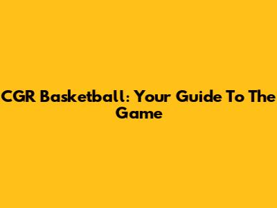CGR Basketball: Your Guide To The Game