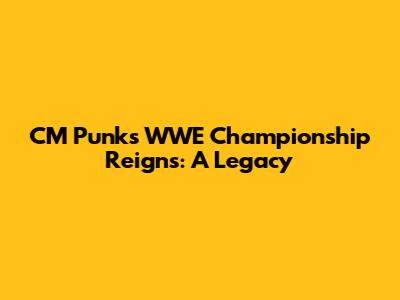 CM Punk's WWE Championship Reigns: A Legacy