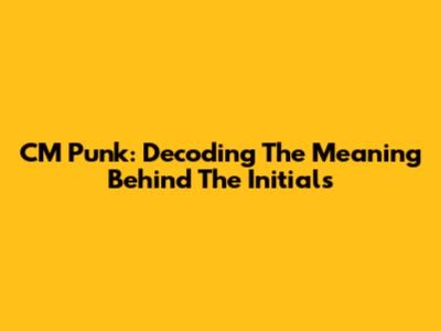 CM Punk: Decoding The Meaning Behind The Initials