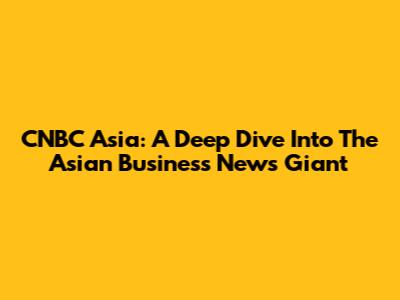 CNBC Asia: A Deep Dive Into The Asian Business News Giant