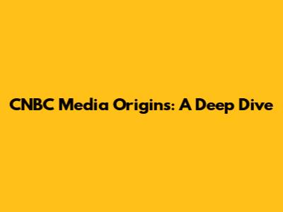 CNBC Media Origins: A Deep Dive