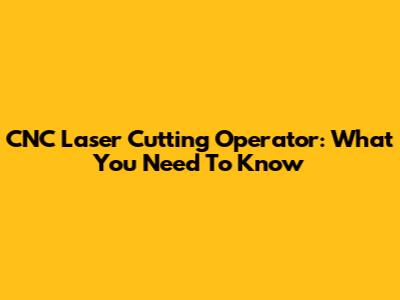 CNC Laser Cutting Operator: What You Need To Know