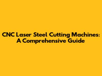 CNC Laser Steel Cutting Machines: A Comprehensive Guide