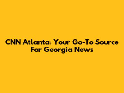 CNN Atlanta: Your Go-To Source For Georgia News
