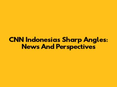CNN Indonesia's Sharp Angles: News And Perspectives