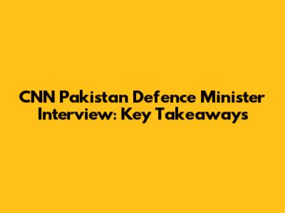 CNN Pakistan Defence Minister Interview: Key Takeaways
