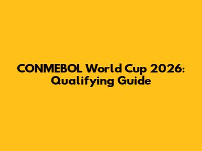 CONMEBOL World Cup 2026: Qualifying Guide
