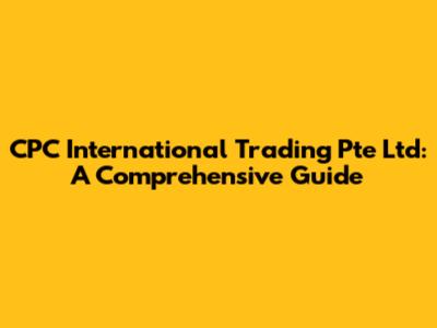 CPC International Trading Pte Ltd: A Comprehensive Guide