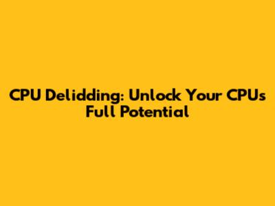 CPU Delidding: Unlock Your CPU's Full Potential