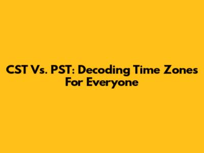 CST Vs. PST: Decoding Time Zones For Everyone